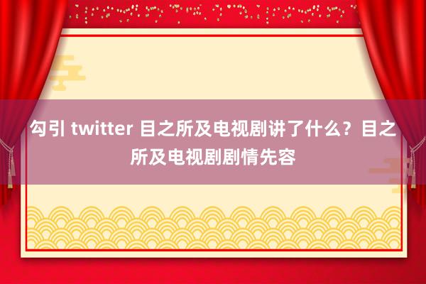 勾引 twitter 目之所及电视剧讲了什么？目之所及电视剧剧情先容