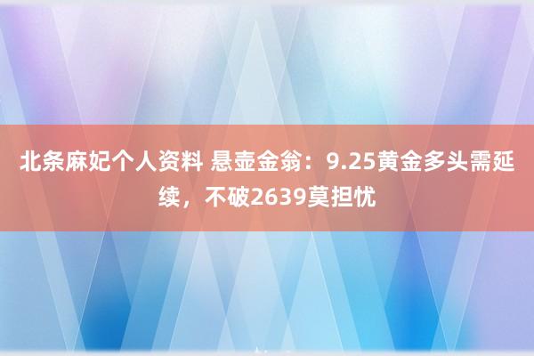 北条麻妃个人资料 悬壶金翁：9.25黄金多头需延续，不破2639莫担忧