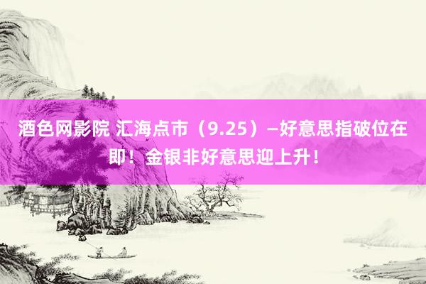 酒色网影院 汇海点市（9.25）—好意思指破位在即！金银非好意思迎上升！