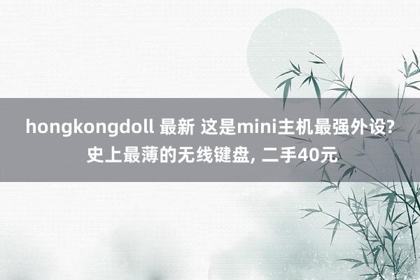 hongkongdoll 最新 这是mini主机最强外设? 史上最薄的无线键盘, 二手40元