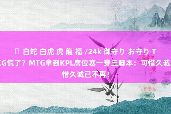 ✨白蛇 白虎 虎 龍 福 /24k 御守り お守り TKL和TCG慌了？MTG拿到KPL席位赛一穿三脚本：可惜久诚已不再！