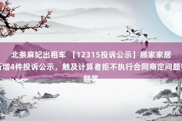 北条麻妃出租车 【12315投诉公示】顾家家居新增4件投诉公示，触及计算者拒不执行合同商定问题等