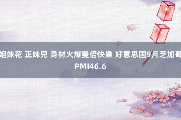 姐妹花 正妹兒 身材火爆雙倍快樂 好意思国9月芝加哥PMI46.6