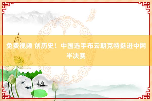 免费视频 创历史！中国选手布云朝克特挺进中网半决赛