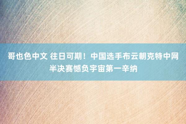 哥也色中文 往日可期！中国选手布云朝克特中网半决赛憾负宇宙第一辛纳