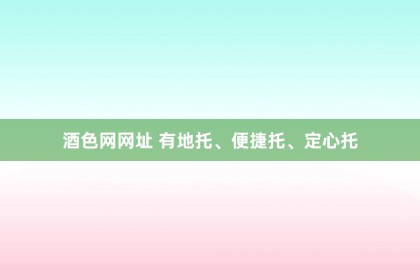 酒色网网址 有地托、便捷托、定心托