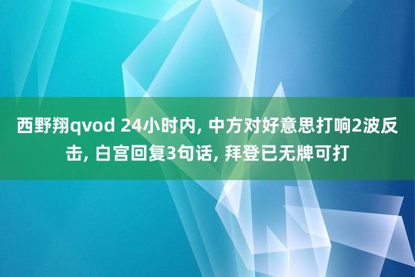 西野翔qvod 24小时内, 中方对好意思打响2波反击, 白宫回复3句话, 拜登已无牌可打