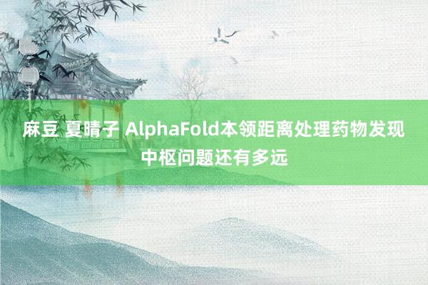 麻豆 夏晴子 AlphaFold本领距离处理药物发现中枢问题还有多远