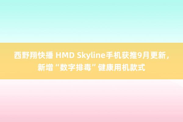 西野翔快播 HMD Skyline手机获推9月更新，新增“数字排毒”健康用机款式