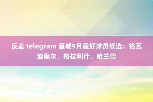 反差 telegram 曼城9月最好球员候选：格瓦迪奥尔、格拉利什、哈兰德