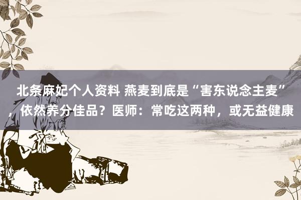 北条麻妃个人资料 燕麦到底是“害东说念主麦”，依然养分佳品？医师：常吃这两种，或无益健康