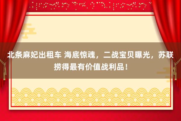 北条麻妃出租车 海底惊魂，二战宝贝曝光，苏联捞得最有价值战利品！