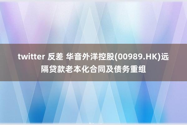 twitter 反差 华音外洋控股(00989.HK)远隔贷款老本化合同及债务重组