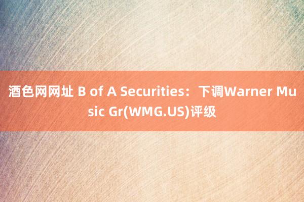 酒色网网址 B of A Securities：下调Warner Music Gr(WMG.US)评级