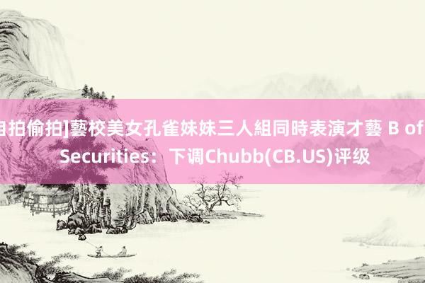 [自拍偷拍]藝校美女孔雀妹妹三人組同時表演才藝 B of A Securities：下调Chubb(CB.US)评级