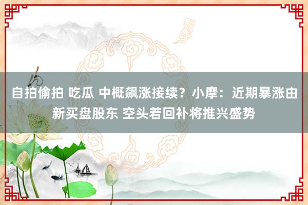 自拍偷拍 吃瓜 中概飙涨接续？小摩：近期暴涨由新买盘股东 空头若回补将推兴盛势