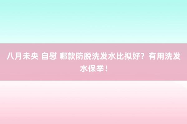 八月未央 自慰 哪款防脱洗发水比拟好？有用洗发水保举！