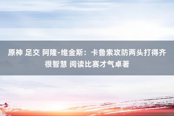 原神 足交 阿隆-维金斯：卡鲁索攻防两头打得齐很智慧 阅读比赛才气卓著