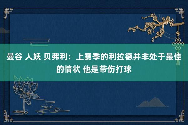 曼谷 人妖 贝弗利：上赛季的利拉德并非处于最佳的情状 他是带伤打球