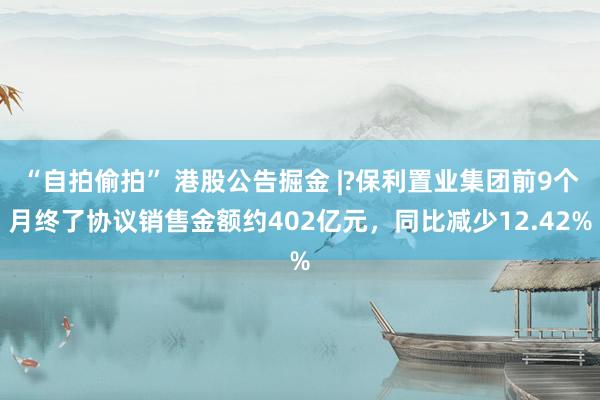 “自拍偷拍” 港股公告掘金 |?保利置业集团前9个月终了协议销售金额约402亿元，同比减少12.42%