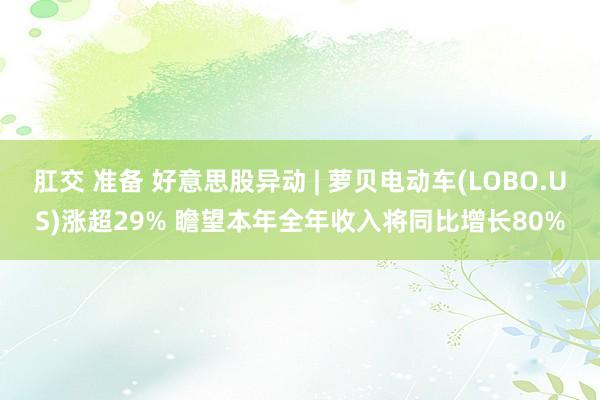 肛交 准备 好意思股异动 | 萝贝电动车(LOBO.US)涨超29% 瞻望本年全年收入将同比增长80%