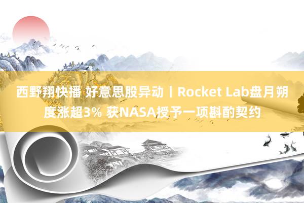 西野翔快播 好意思股异动丨Rocket Lab盘月朔度涨超3% 获NASA授予一项斟酌契约