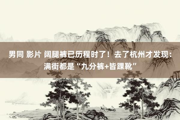 男同 影片 阔腿裤已历程时了！去了杭州才发现：满街都是“九分裤+皆踝靴”