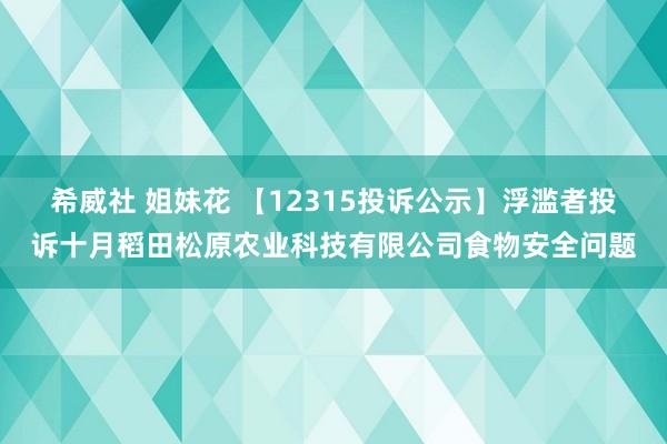 希威社 姐妹花 【12315投诉公示】浮滥者投诉十月稻田松原农业科技有限公司食物安全问题