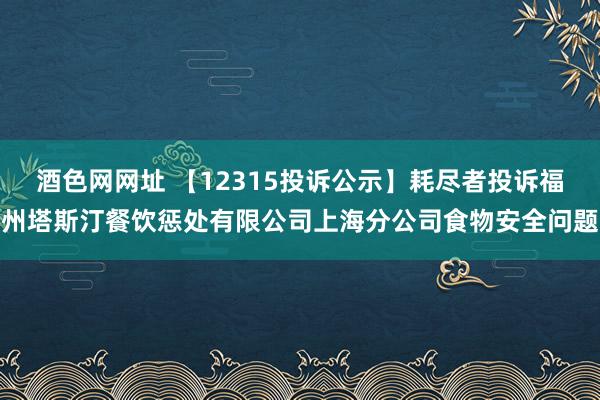 酒色网网址 【12315投诉公示】耗尽者投诉福州塔斯汀餐饮惩处有限公司上海分公司食物安全问题