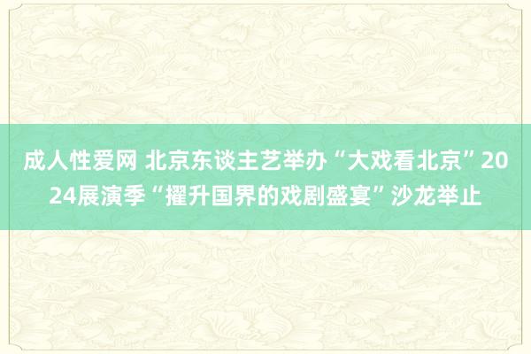 成人性爱网 北京东谈主艺举办“大戏看北京”2024展演季“擢升国界的戏剧盛宴”沙龙举止