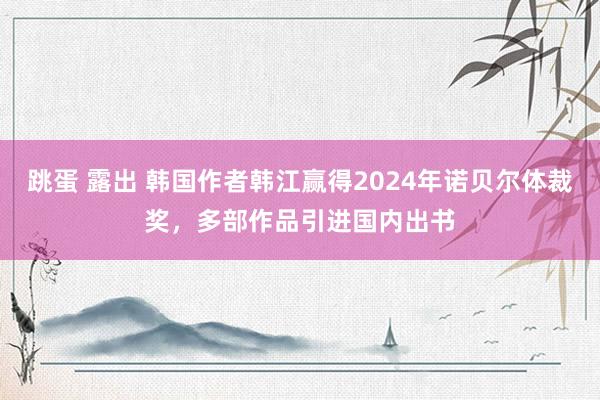 跳蛋 露出 韩国作者韩江赢得2024年诺贝尔体裁奖，多部作品引进国内出书