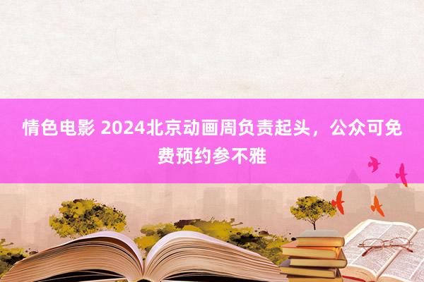 情色电影 2024北京动画周负责起头，公众可免费预约参不雅