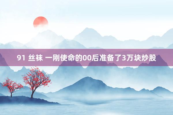 91 丝袜 一刚使命的00后准备了3万块炒股