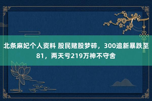 北条麻妃个人资料 股民赌股梦碎，300追新暴跌至81，两天亏219万神不守舍