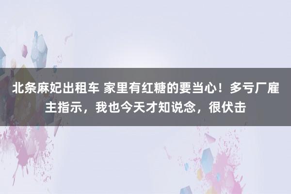 北条麻妃出租车 家里有红糖的要当心！多亏厂雇主指示，我也今天才知说念，很伏击