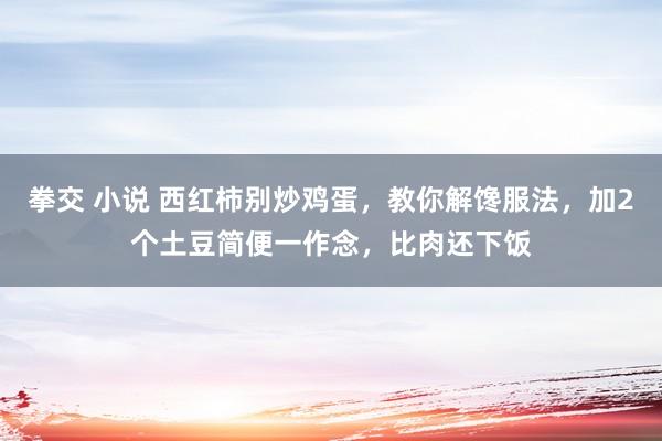 拳交 小说 西红柿别炒鸡蛋，教你解馋服法，加2个土豆简便一作念，比肉还下饭