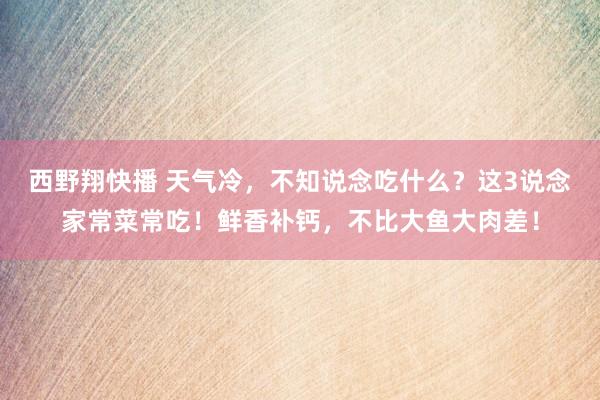 西野翔快播 天气冷，不知说念吃什么？这3说念家常菜常吃！鲜香补钙，不比大鱼大肉差！