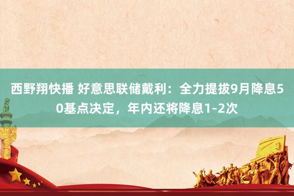 西野翔快播 好意思联储戴利：全力提拔9月降息50基点决定，年内还将降息1-2次