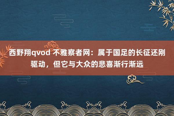 西野翔qvod 不雅察者网：属于国足的长征还刚驱动，但它与大众的悲喜渐行渐远