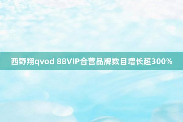 西野翔qvod 88VIP合营品牌数目增长超300%