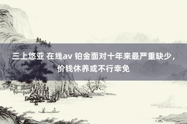 三上悠亚 在线av 铂金面对十年来最严重缺少，价钱休养或不行幸免