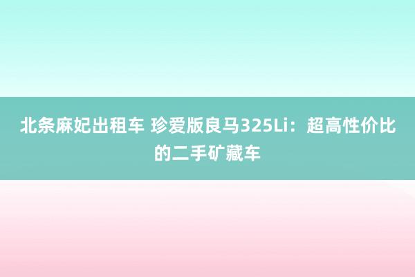 北条麻妃出租车 珍爱版良马325Li：超高性价比的二手矿藏车