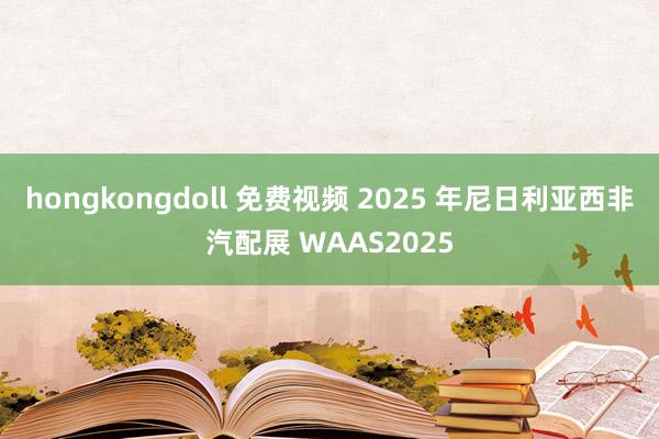 hongkongdoll 免费视频 2025 年尼日利亚西非汽配展 WAAS2025