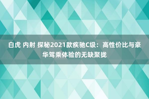 白虎 内射 探秘2021款疾驰C级：高性价比与豪华驾乘体验的无缺聚拢