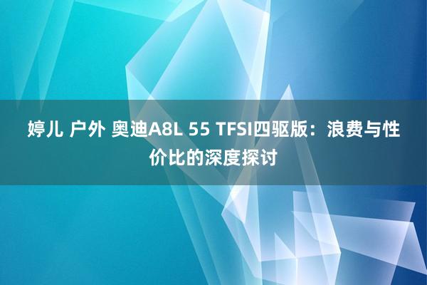 婷儿 户外 奥迪A8L 55 TFSI四驱版：浪费与性价比的深度探讨