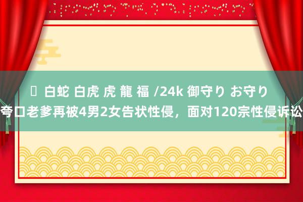 ✨白蛇 白虎 虎 龍 福 /24k 御守り お守り 夸口老爹再被4男2女告状性侵，面对120宗性侵诉讼