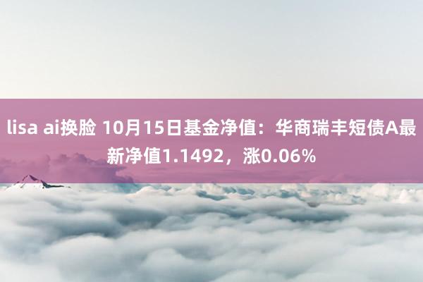 lisa ai换脸 10月15日基金净值：华商瑞丰短债A最新净值1.1492，涨0.06%