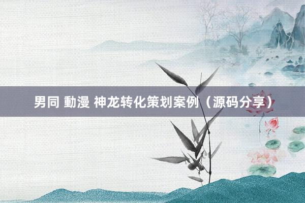 男同 動漫 神龙转化策划案例（源码分享）