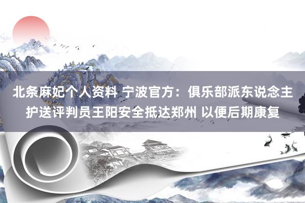 北条麻妃个人资料 宁波官方：俱乐部派东说念主护送评判员王阳安全抵达郑州 以便后期康复