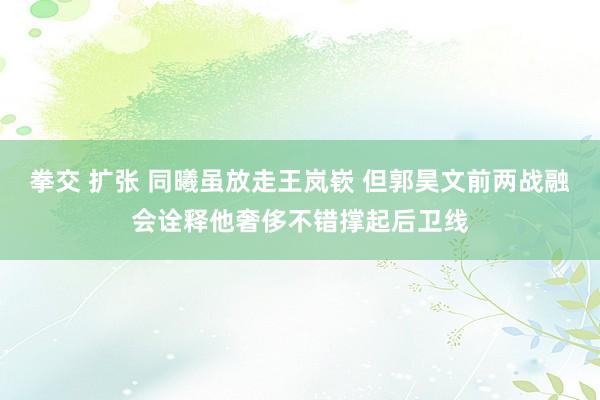 拳交 扩张 同曦虽放走王岚嵚 但郭昊文前两战融会诠释他奢侈不错撑起后卫线